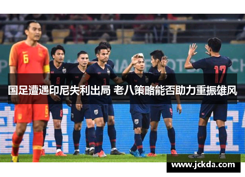 国足遭遇印尼失利出局 老八策略能否助力重振雄风