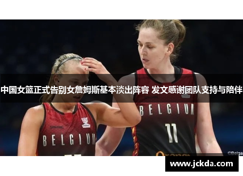 中国女篮正式告别女詹姆斯基本淡出阵容 发文感谢团队支持与陪伴