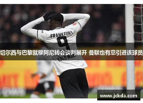 切尔西与巴黎就穆阿尼转会谈判展开 曼联也有意引进该球员