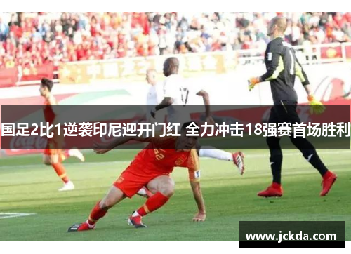 国足2比1逆袭印尼迎开门红 全力冲击18强赛首场胜利