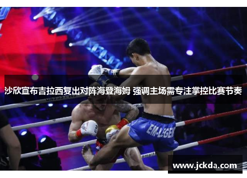 沙欣宣布吉拉西复出对阵海登海姆 强调主场需专注掌控比赛节奏