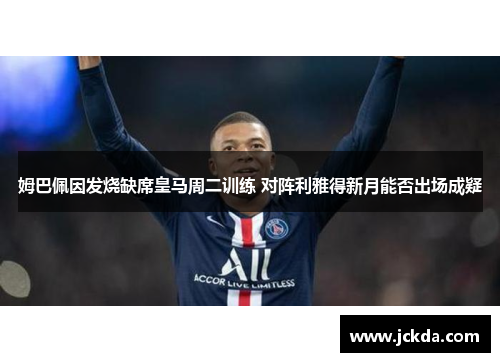 姆巴佩因发烧缺席皇马周二训练 对阵利雅得新月能否出场成疑