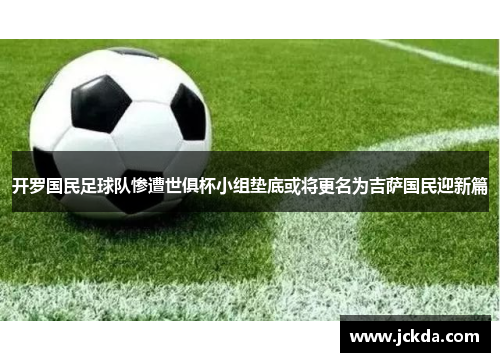 开罗国民足球队惨遭世俱杯小组垫底或将更名为吉萨国民迎新篇