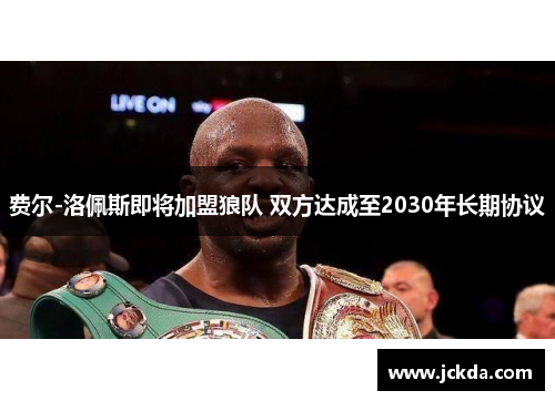 费尔-洛佩斯即将加盟狼队 双方达成至2030年长期协议