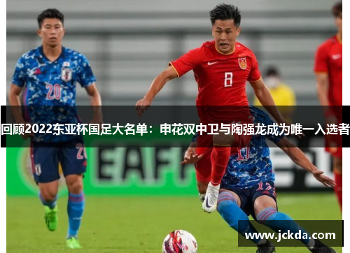 回顾2022东亚杯国足大名单：申花双中卫与陶强龙成为唯一入选者