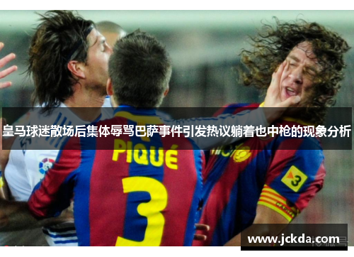 皇马球迷散场后集体辱骂巴萨事件引发热议躺着也中枪的现象分析