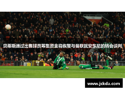 贝蒂斯通过出售球员筹集资金将恢复与曼联就安东尼的转会谈判